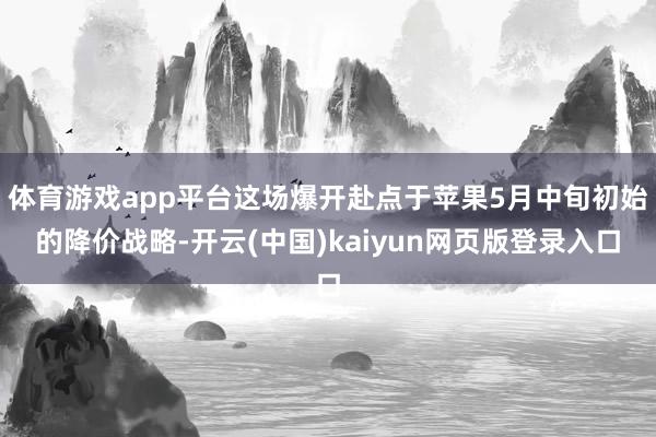 体育游戏app平台这场爆开赴点于苹果5月中旬初始的降价战略-开云(中国)kaiyun网页版登录入口