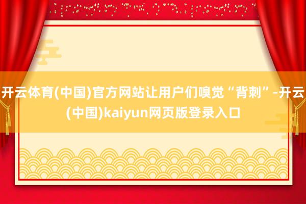 开云体育(中国)官方网站让用户们嗅觉“背刺”-开云(中国)kaiyun网页版登录入口