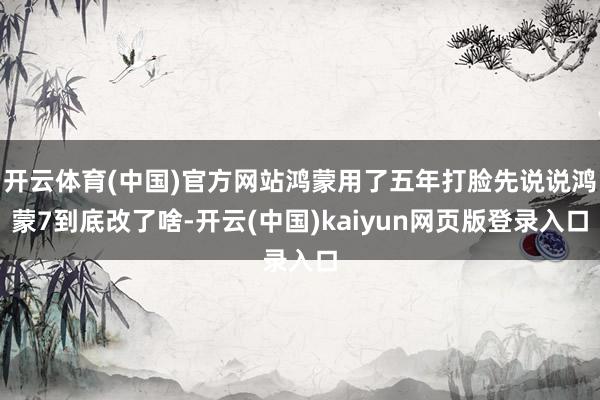 开云体育(中国)官方网站鸿蒙用了五年打脸先说说鸿蒙7到底改了啥-开云(中国)kaiyun网页版登录入口