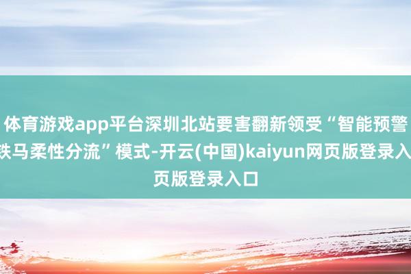 体育游戏app平台深圳北站要害翻新领受“智能预警+铁马柔性分流”模式-开云(中国)kaiyun网页版登录入口