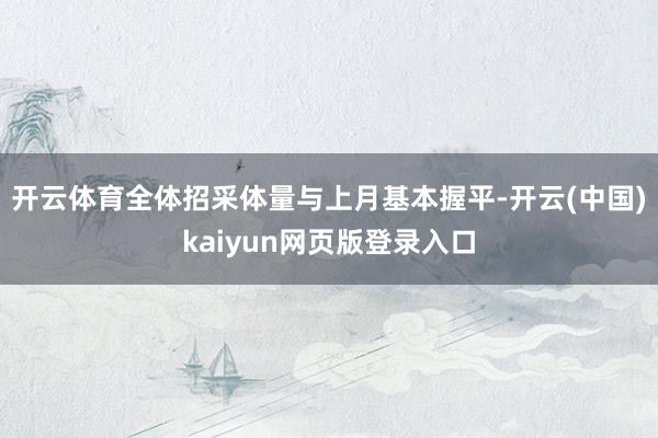 开云体育全体招采体量与上月基本握平-开云(中国)kaiyun网页版登录入口