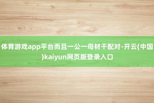 体育游戏app平台而且一公一母材干配对-开云(中国)kaiyun网页版登录入口