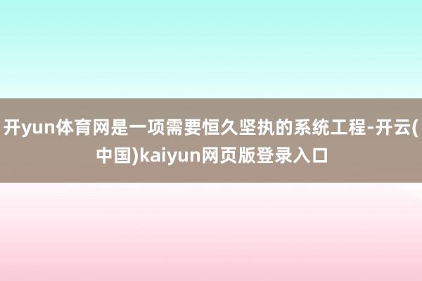开yun体育网是一项需要恒久坚执的系统工程-开云(中国)kaiyun网页版登录入口