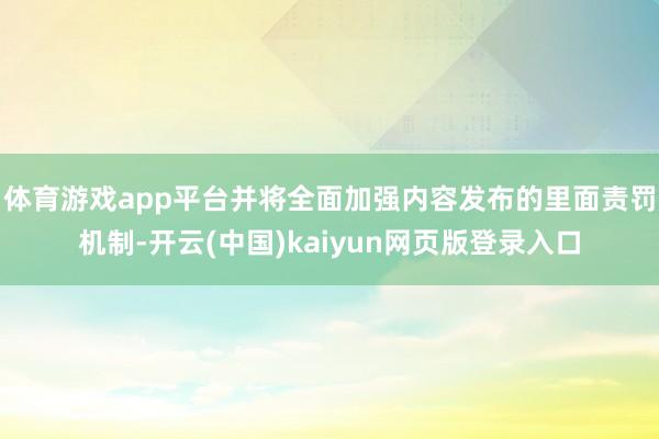体育游戏app平台并将全面加强内容发布的里面责罚机制-开云(中国)kaiyun网页版登录入口