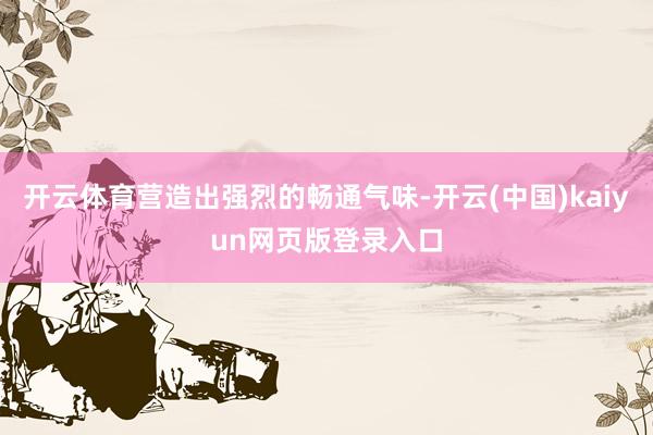 开云体育营造出强烈的畅通气味-开云(中国)kaiyun网页版登录入口