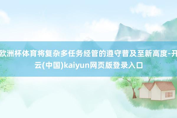 欧洲杯体育将复杂多任务经管的遵守普及至新高度-开云(中国)kaiyun网页版登录入口