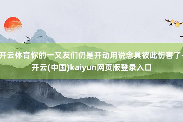 开云体育你的一又友们仍是开动用说念具彼此伤害了-开云(中国)kaiyun网页版登录入口