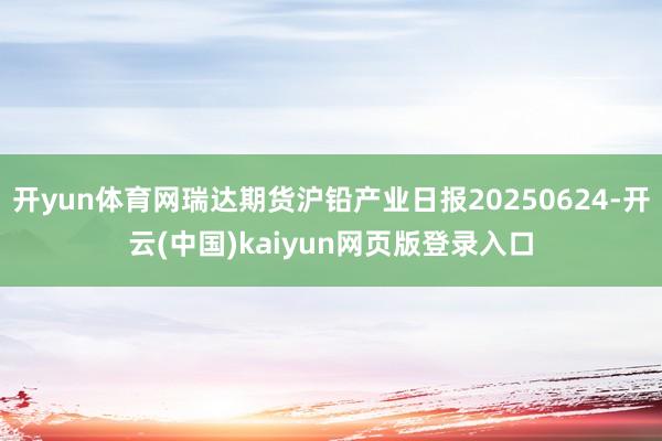 开yun体育网瑞达期货沪铅产业日报20250624-开云(中国)kaiyun网页版登录入口