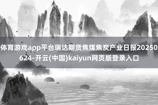 体育游戏app平台瑞达期货焦煤焦炭产业日报20250624-开云(中国)kaiyun网页版登录入口
