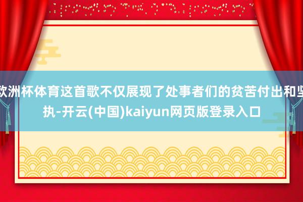 欧洲杯体育这首歌不仅展现了处事者们的贫苦付出和坚执-开云(中国)kaiyun网页版登录入口