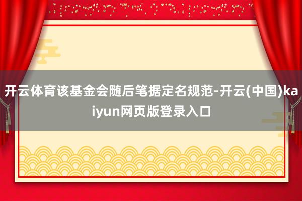 开云体育该基金会随后笔据定名规范-开云(中国)kaiyun网页版登录入口