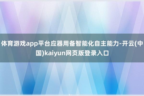 体育游戏app平台应器用备智能化自主能力-开云(中国)kaiyun网页版登录入口