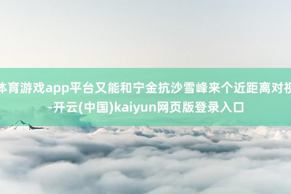 体育游戏app平台又能和宁金抗沙雪峰来个近距离对视-开云(中国)kaiyun网页版登录入口