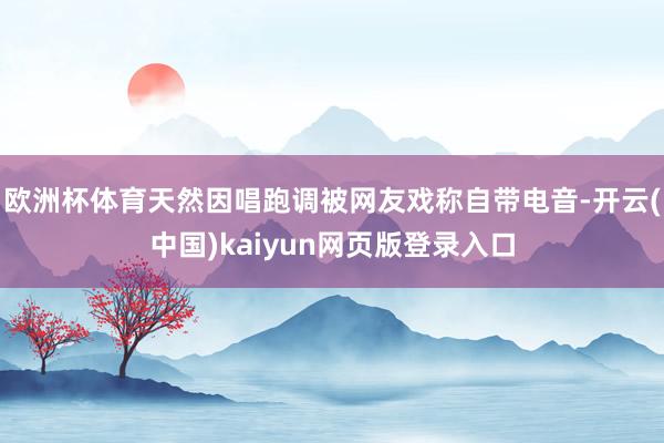 欧洲杯体育天然因唱跑调被网友戏称自带电音-开云(中国)kaiyun网页版登录入口