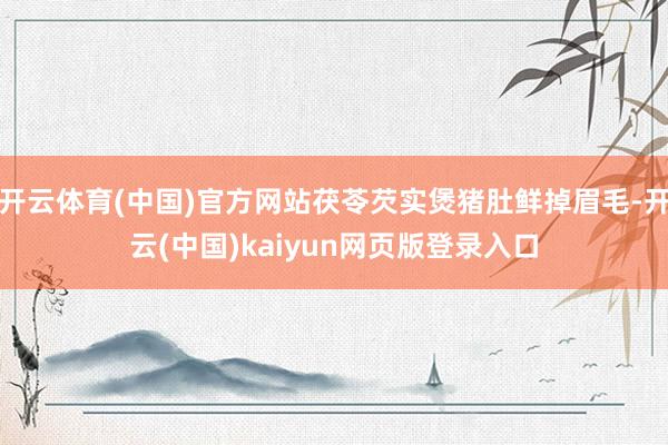 开云体育(中国)官方网站茯苓芡实煲猪肚鲜掉眉毛-开云(中国)kaiyun网页版登录入口
