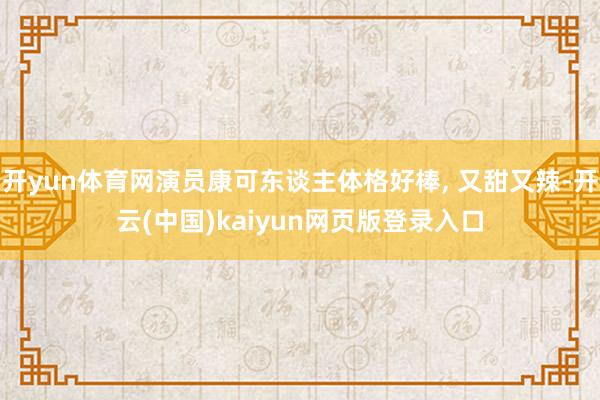 开yun体育网演员康可东谈主体格好棒, 又甜又辣-开云(中国)kaiyun网页版登录入口
