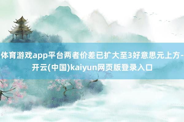 体育游戏app平台两者价差已扩大至3好意思元上方-开云(中国)kaiyun网页版登录入口