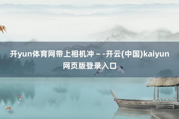 开yun体育网带上相机冲~-开云(中国)kaiyun网页版登录入口