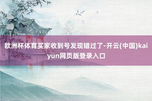 欧洲杯体育买家收到号发现错过了-开云(中国)kaiyun网页版登录入口