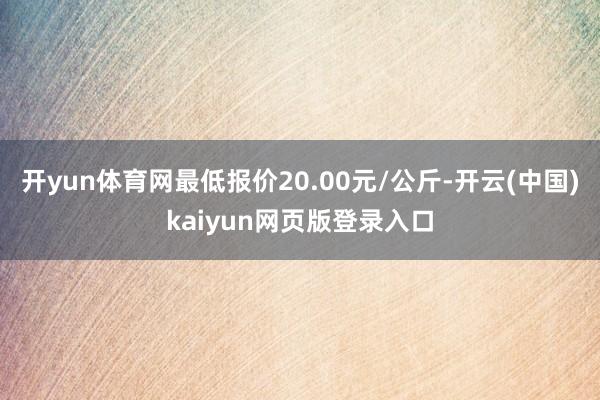 开yun体育网最低报价20.00元/公斤-开云(中国)kaiyun网页版登录入口