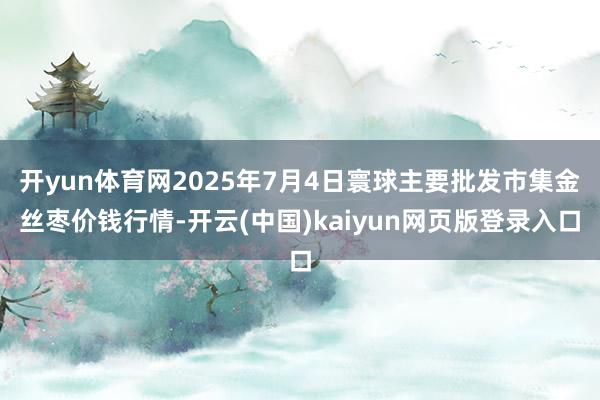 开yun体育网2025年7月4日寰球主要批发市集金丝枣价钱行情-开云(中国)kaiyun网页版登录入口