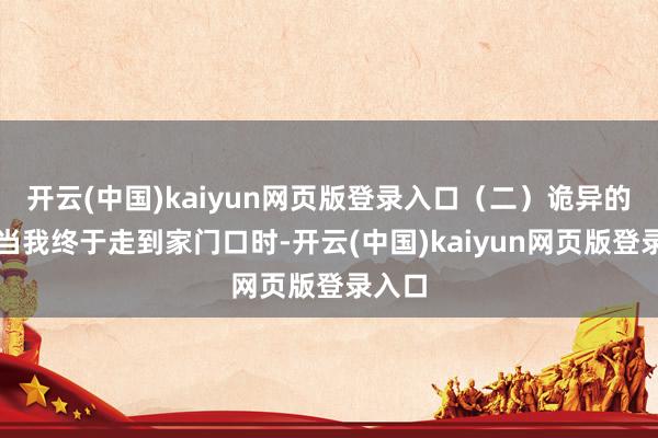 开云(中国)kaiyun网页版登录入口（二）诡异的声响当我终于走到家门口时-开云(中国)kaiyun网页版登录入口