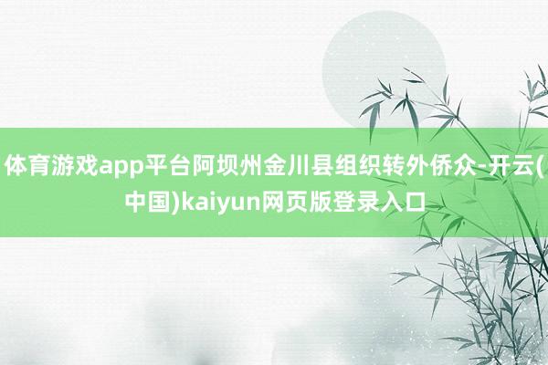 体育游戏app平台阿坝州金川县组织转外侨众-开云(中国)kaiyun网页版登录入口
