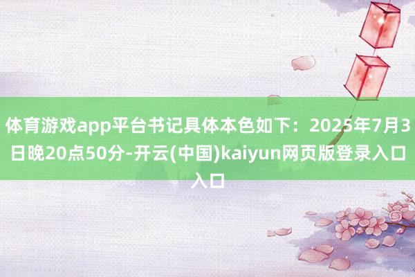 体育游戏app平台书记具体本色如下：2025年7月3日晚20点50分-开云(中国)kaiyun网页版登录入口