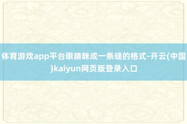 体育游戏app平台眼睛眯成一条缝的格式-开云(中国)kaiyun网页版登录入口