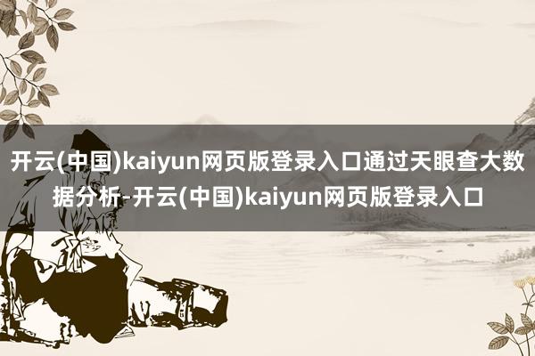 开云(中国)kaiyun网页版登录入口通过天眼查大数据分析-开云(中国)kaiyun网页版登录入口