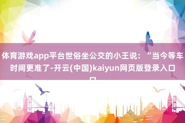 体育游戏app平台世俗坐公交的小王说：“当今等车时间更准了-开云(中国)kaiyun网页版登录入口