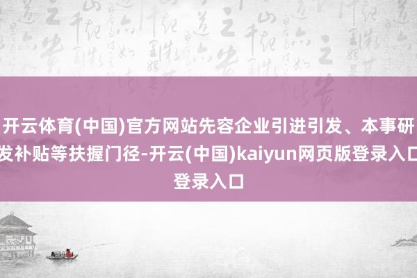开云体育(中国)官方网站先容企业引进引发、本事研发补贴等扶握门径-开云(中国)kaiyun网页版登录入口