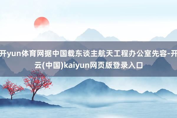 开yun体育网据中国载东谈主航天工程办公室先容-开云(中国)kaiyun网页版登录入口