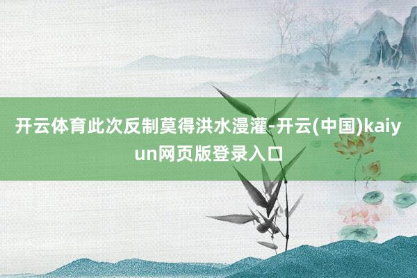 开云体育此次反制莫得洪水漫灌-开云(中国)kaiyun网页版登录入口
