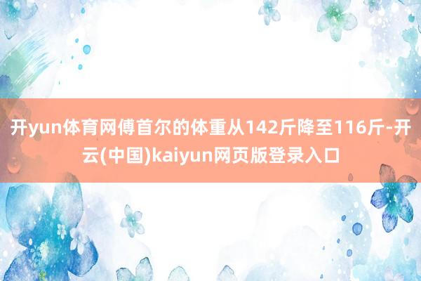 开yun体育网傅首尔的体重从142斤降至116斤-开云(中国)kaiyun网页版登录入口