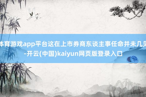 体育游戏app平台这在上市券商东谈主事任命并未几见-开云(中国)kaiyun网页版登录入口