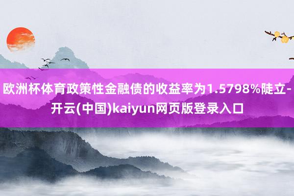 欧洲杯体育政策性金融债的收益率为1.5798%陡立-开云(中国)kaiyun网页版登录入口