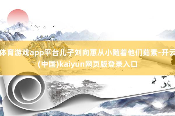 体育游戏app平台儿子刘向蕙从小随着他们茹素-开云(中国)kaiyun网页版登录入口