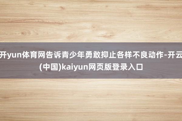 开yun体育网告诉青少年勇敢抑止各样不良动作-开云(中国)kaiyun网页版登录入口