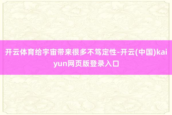 开云体育给宇宙带来很多不笃定性-开云(中国)kaiyun网页版登录入口