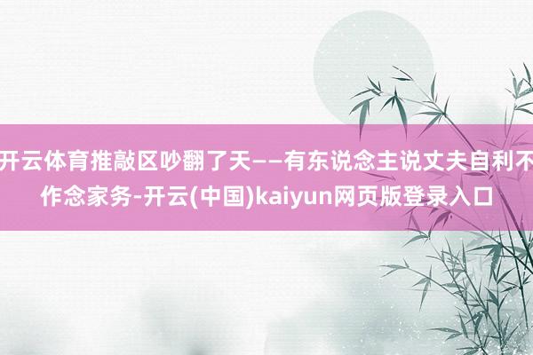 开云体育推敲区吵翻了天——有东说念主说丈夫自利不作念家务-开云(中国)kaiyun网页版登录入口