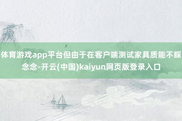 体育游戏app平台但由于在客户端测试家具质能不睬念念-开云(中国)kaiyun网页版登录入口