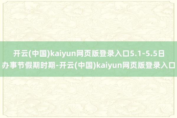 开云(中国)kaiyun网页版登录入口5.1-5.5日办事节假期时期-开云(中国)kaiyun网页版登录入口
