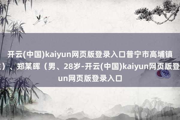 开云(中国)kaiyun网页版登录入口普宁市高埔镇东谈主）、郑某晖（男、28岁-开云(中国)kaiyun网页版登录入口