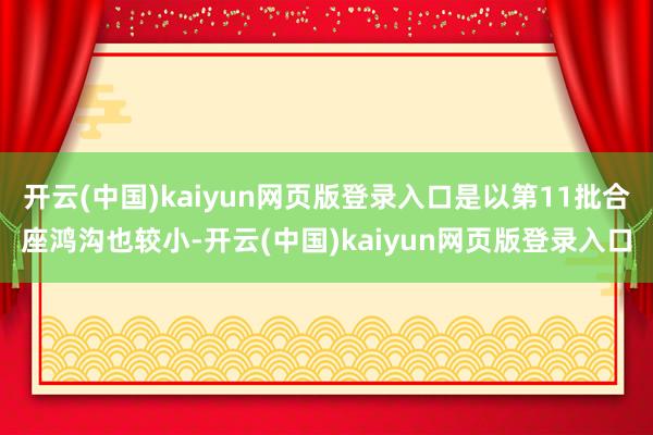 开云(中国)kaiyun网页版登录入口是以第11批合座鸿沟也较小-开云(中国)kaiyun网页版登录入口