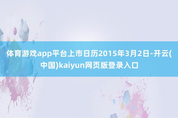 体育游戏app平台上市日历2015年3月2日-开云(中国)kaiyun网页版登录入口