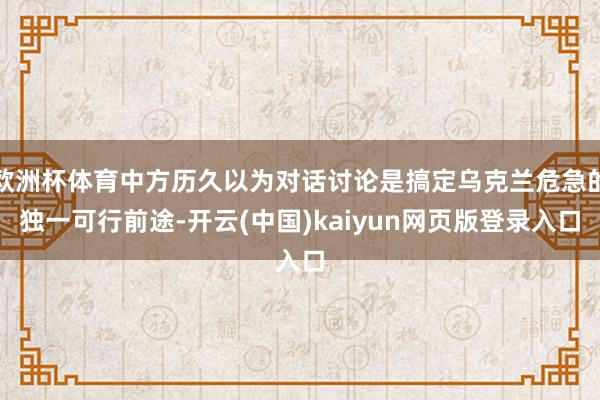 欧洲杯体育中方历久以为对话讨论是搞定乌克兰危急的独一可行前途-开云(中国)kaiyun网页版登录入口