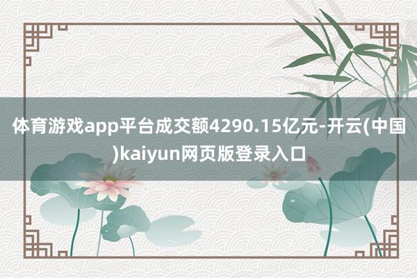 体育游戏app平台成交额4290.15亿元-开云(中国)kaiyun网页版登录入口