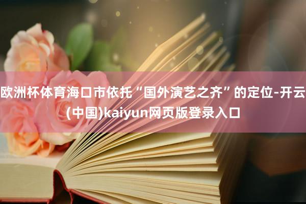 欧洲杯体育海口市依托“国外演艺之齐”的定位-开云(中国)kaiyun网页版登录入口