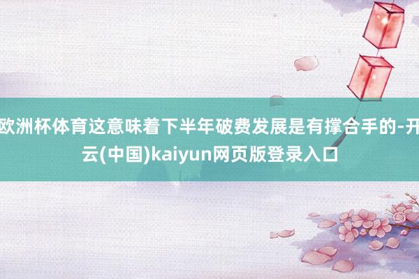 欧洲杯体育这意味着下半年破费发展是有撑合手的-开云(中国)kaiyun网页版登录入口
